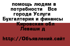 помощь людям в потребности - Все города Услуги » Бухгалтерия и финансы   . Кировская обл.,Леваши д.